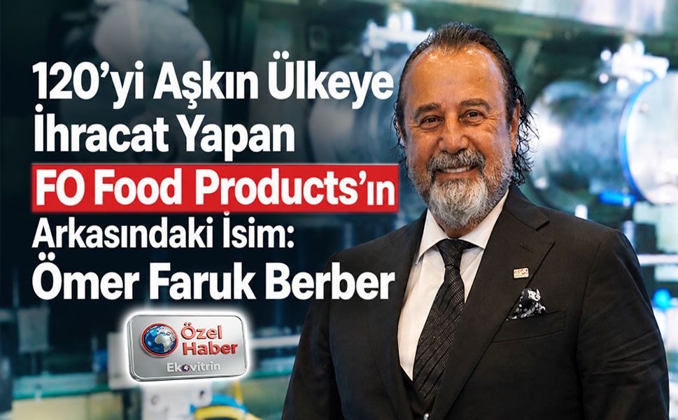 120'yi Aşkın Ülkeye İhracat Yapan FO Food Products'ın Arkasındaki İsim: Ömer Faruk Berber