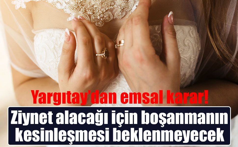 Yargıtay’dan emsal karar: Ziynet alacağı için boşanmanın kesinleşmesi beklenmeyecek