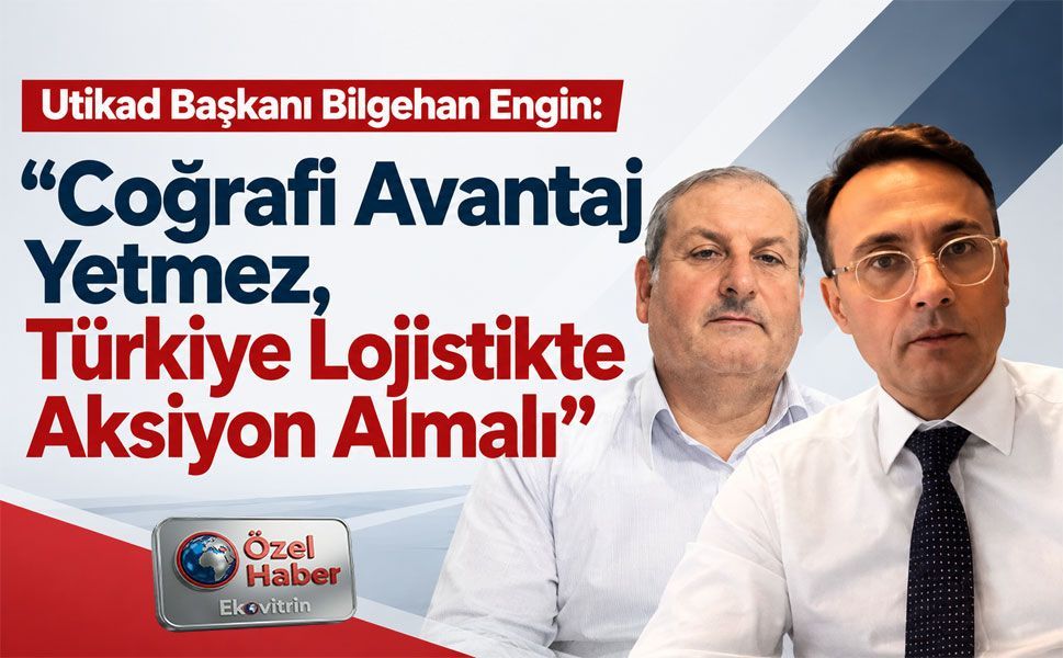 Utikad Başkanı Bilgehan Engin: “Coğrafi Avantaj Yetmez, Türkiye Lojistikte Aksiyon Almalı”