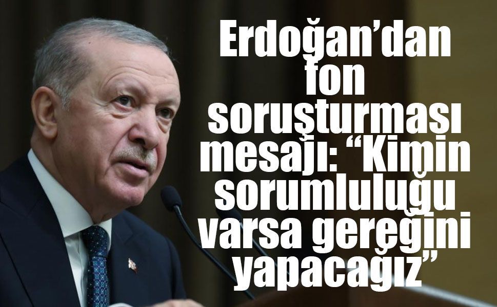 Erdoğan’dan fon soruşturması mesajı: “Kimin sorumluluğu varsa gereğini yapacağız”