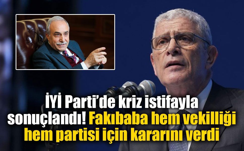 İYİ Parti’de kriz istifayla sonuçlandı! Fakıbaba hem vekilliği hem partisi için kararını verdi