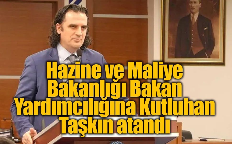 Hazine ve Maliye Bakanlığı Bakan Yardımcılığına Kutluhan Taşkın atandı