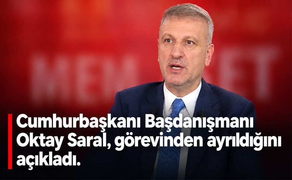 Cumhurbaşkanı Başdanışmanı Oktay Saral, görevinden ayrıldığını açıkladı