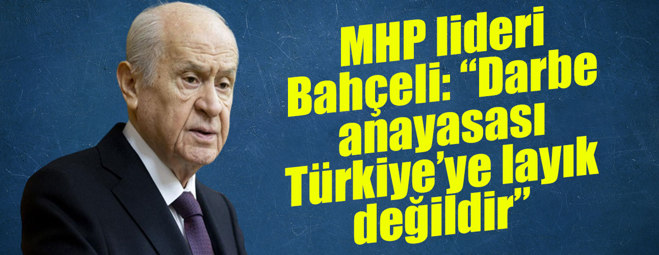 MHP lideri Bahçeli: “Darbe anayasası Türkiye’ye layık değildir”