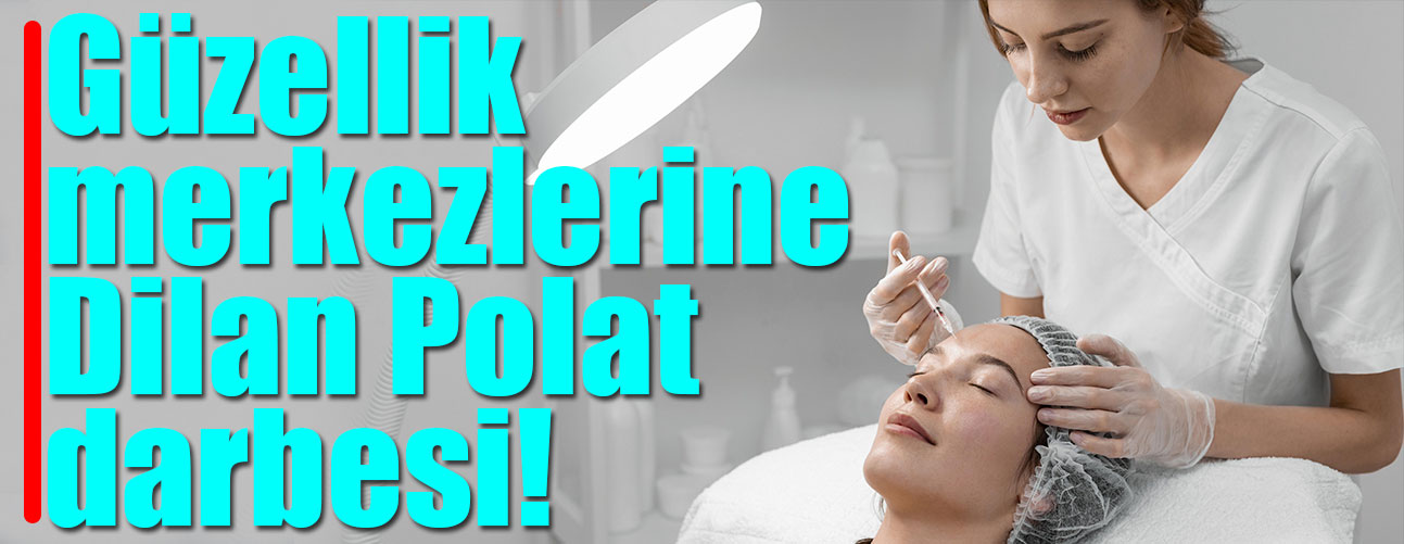 Güzellik merkezlerine Dilan Polat darbesi!