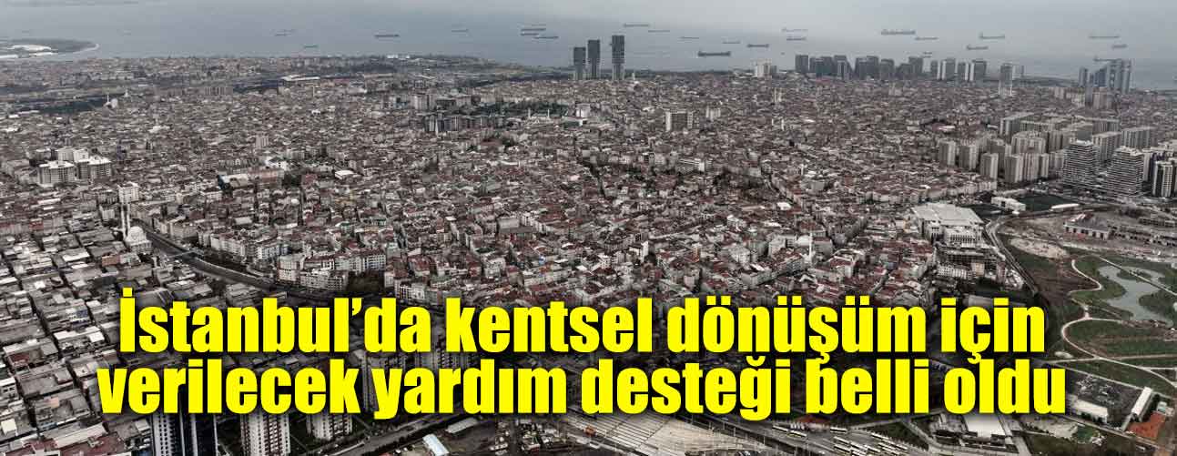 İstanbul’da kentsel dönüşüm için verilecek yardım desteği belli oldu