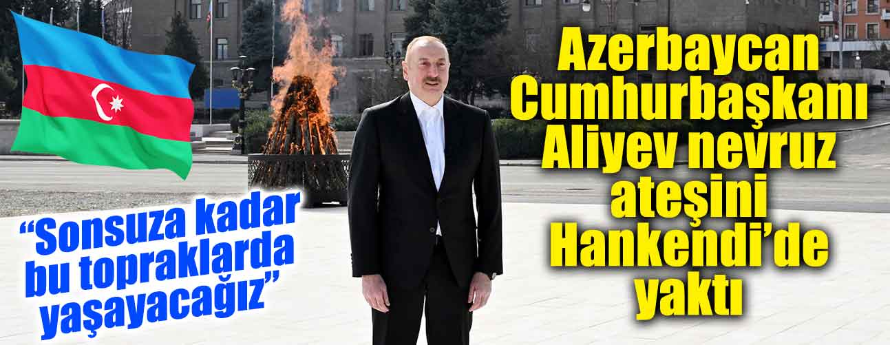 Azerbaycan Cumhurbaşkanı Aliyev nevruz ateşini Hankendi’de yaktı