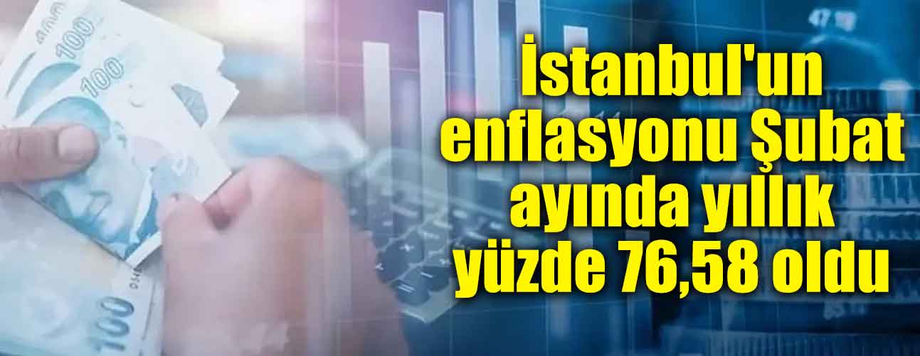 İstanbul'un enflasyonu Şubat ayında yıllık yüzde 76,58 oldu