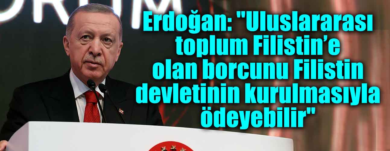 Erdoğan: "Uluslararası toplum Filistin’e olan borcunu Filistin devletinin kurulmasıyla ödeyebilir"