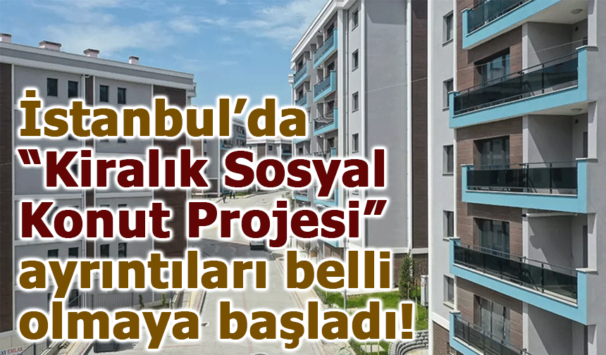 İstanbul’da “Kiralık Sosyal Konut Projesi” ayrıntıları belli olmaya başladı!