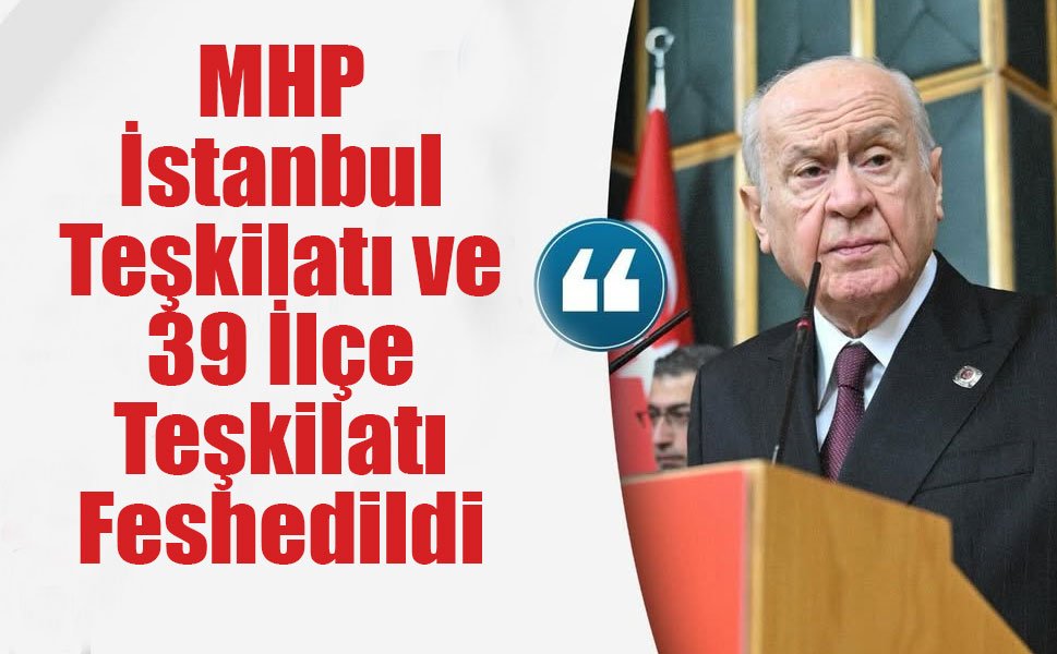 MHP İstanbul Teşkilatı ve 39 İlçe Teşkilatı Feshedildi