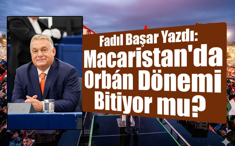 Fadıl Başar Yazdı: Macaristan'da Orbán Dönemi Bitiyor mu?