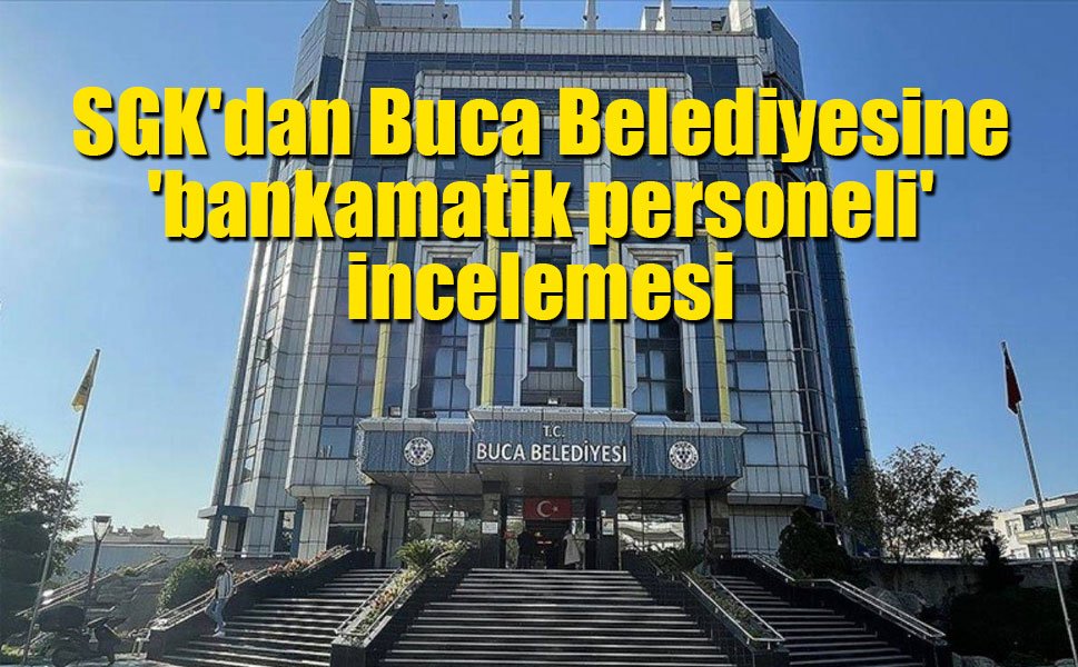 SGK'dan Buca Belediyesine 'bankamatik personeli' incelemesi