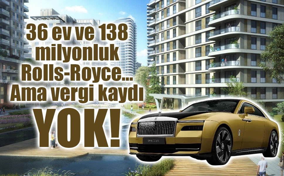 36 ev ve 138 milyonluk Rolls-Royce… Ama vergi kaydı yok!
