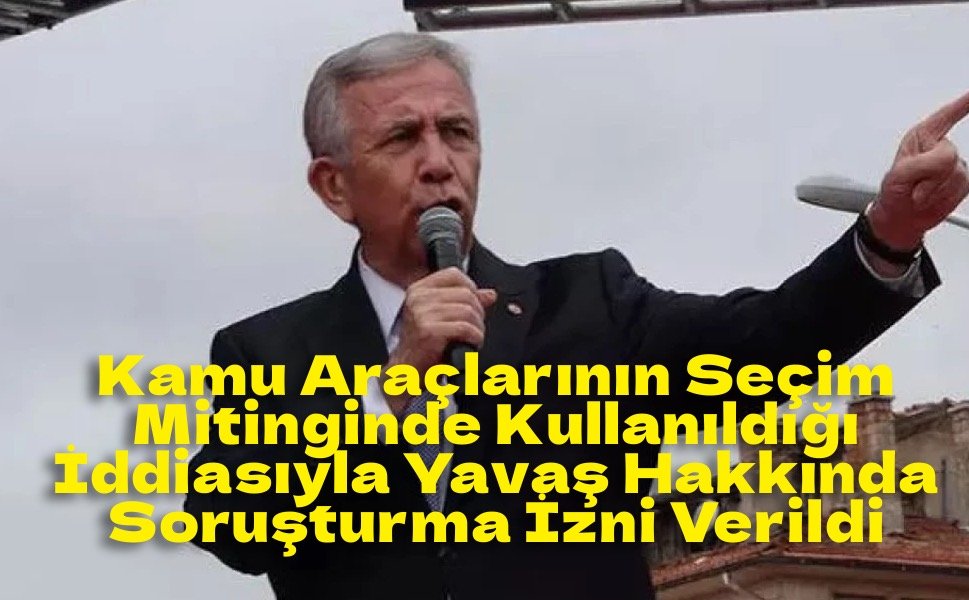 Belediye Araçları Mitingde Kullanıldı İddiası: Mansur Yavaş Hakkında Soruşturma İzni