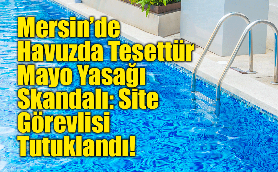 Mersin’de Havuzda Tesettür Mayo Yasağı Skandalı: Site Görevlisi Tutuklandı!