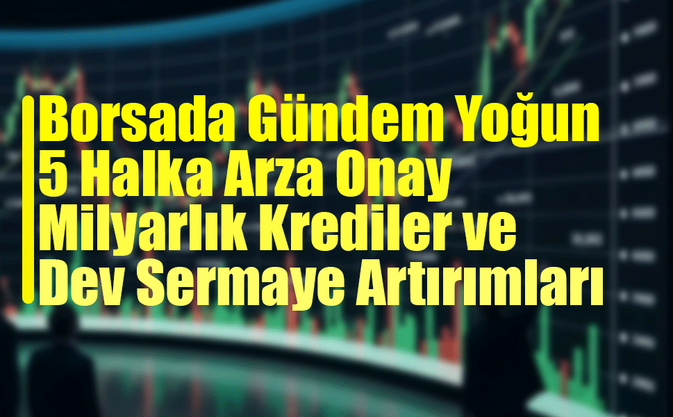 Borsada Gündem Yoğun: 5 Halka Arza Onay, Milyarlık Krediler ve Dev Sermaye Artırımları
