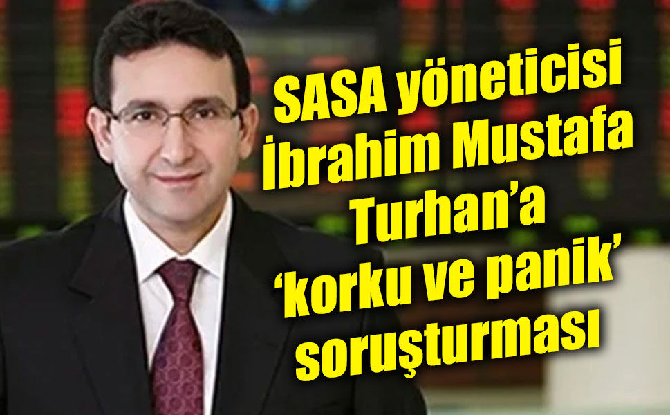 SASA yöneticisi İbrahim Mustafa Turhan’a ‘korku ve panik’ soruşturması