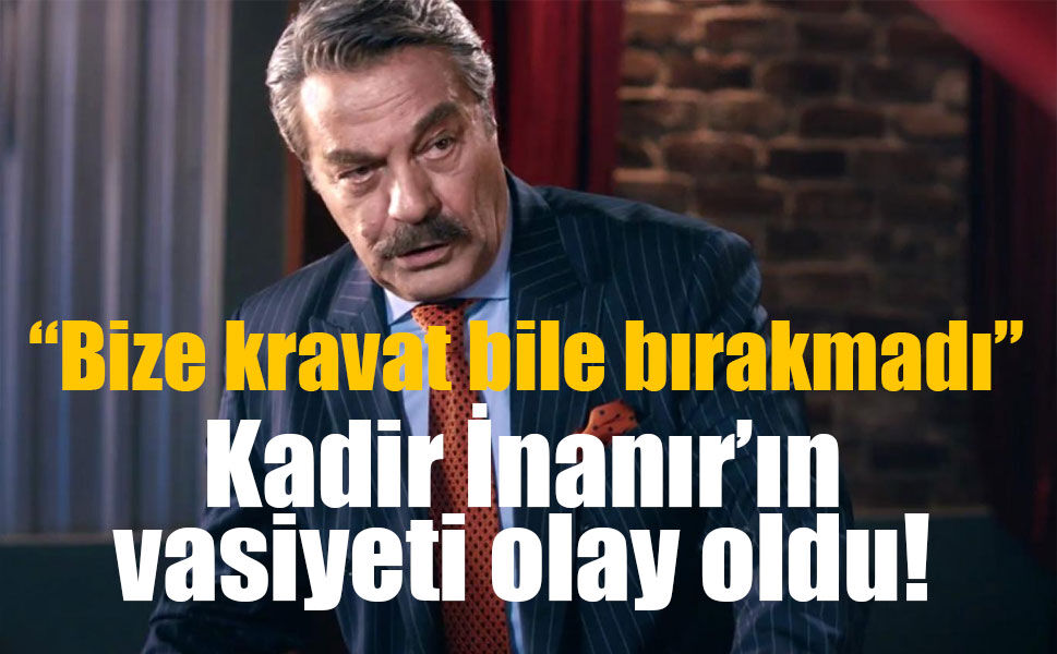 Kadir İnanır’ın vasiyeti açıklanmadı: “Bize bir kravat bile bırakmadı” sözleri ise gündem oldu!