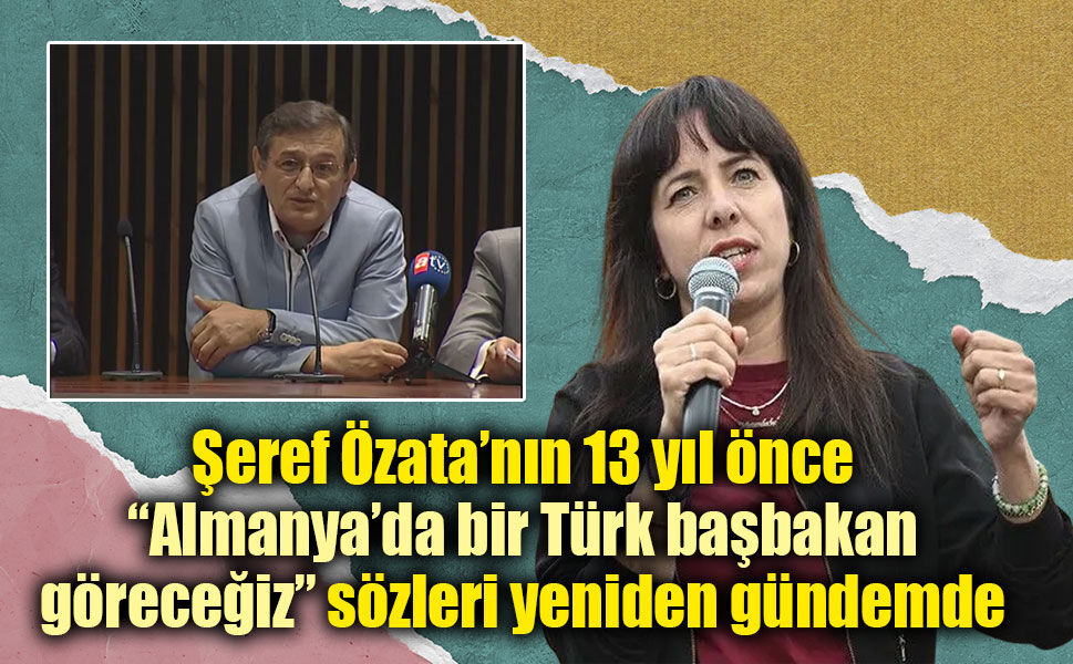 Şeref Özata’nın 13 yıl önce  “Almanya’da bir Türk başbakan göreceğiz” sözleri yeniden gündemde