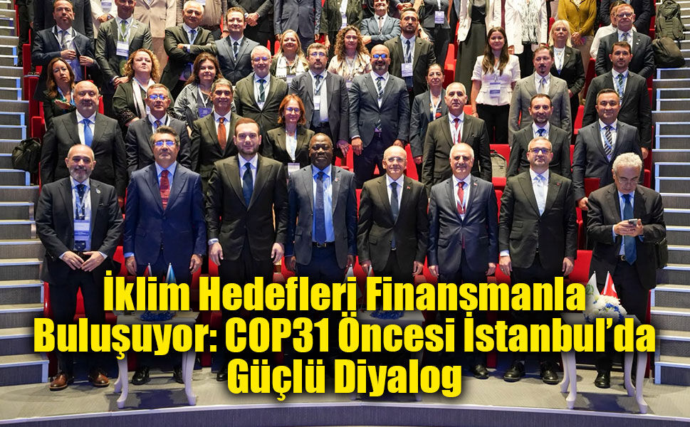 İklim Hedefleri Finansmanla Buluşuyor: COP31 Öncesi İstanbul’da Güçlü Diyalog