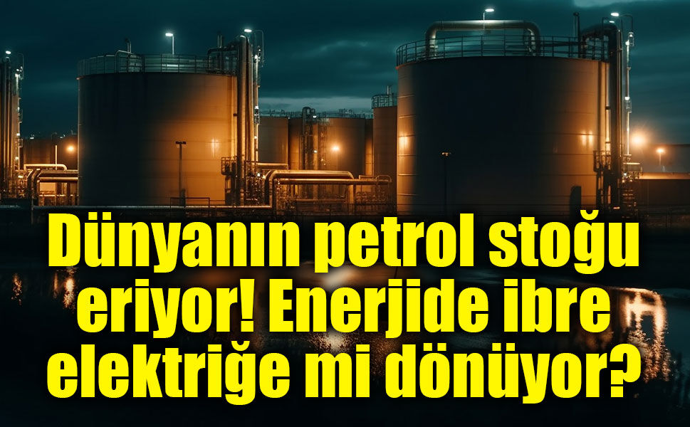 Petrol stokları eriyor, gözler elektriğe çevriliyor!