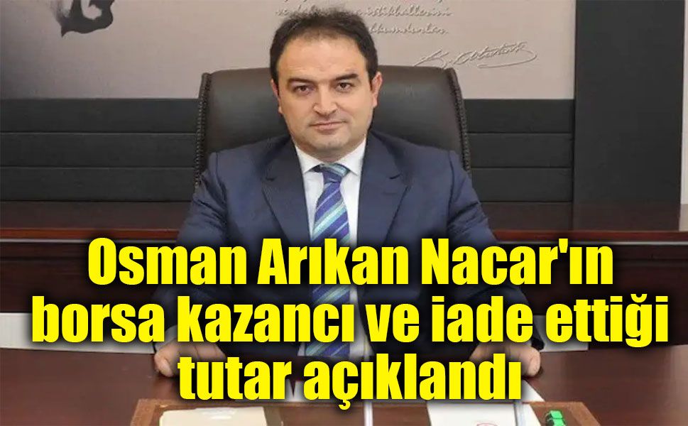 Osman Arıkan Nacar'ın borsa kazancı ve iade ettiği tutar açıklandı
