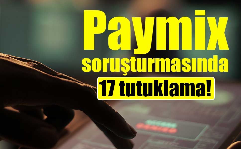 Paymix soruşturmasında 17 tutuklama! 467 hesaba bloke konulmuştu