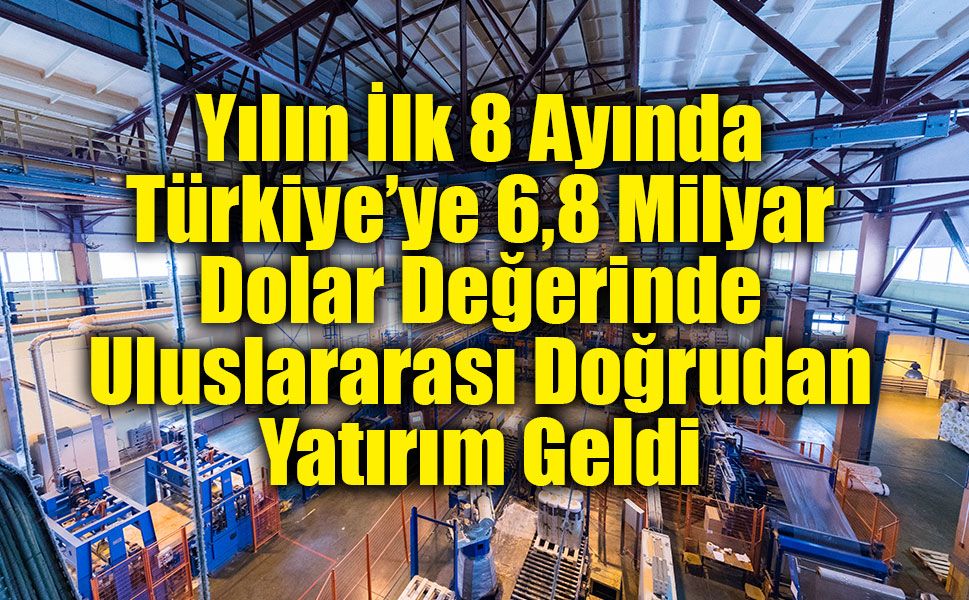 Yılın İlk 8 Ayında Türkiye’ye 6,8 Milyar Dolar Değerinde Uluslararası Doğrudan Yatırım Geldi