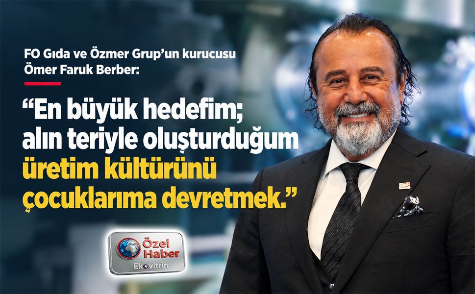 FO Gıda’nın patronu Ömer Faruk Berber’in üretim mirası!