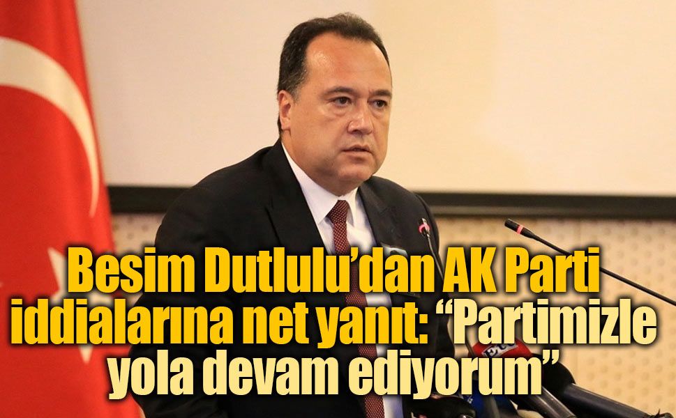Besim Dutlulu’dan AK Parti iddialarına net yanıt: “Partimizle yola devam ediyorum”